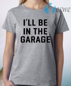 I Will Be In The Garage T-Shirt