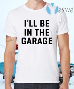 I Will Be In The Garage T-Shirts