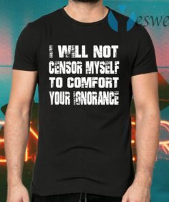 I Will Not Censor Myself To Comfort Your Ignorance T-Shirts