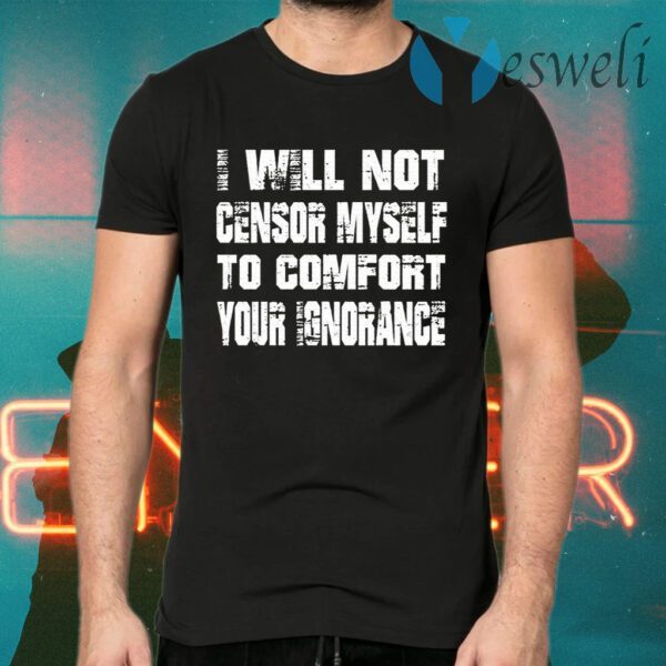 I Will Not Censor Myself To Comfort Your Ignorance T-Shirts