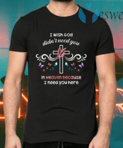 I Wish God Didn’t Need You In Heaven Because I Need You Here Jesus Cross Butterfly Mom Dad Memorial T-Shirts