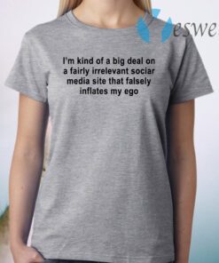 I am kind of a big deal on a fairly irrelevant social media site that falsely inflates my ego T-Shirt