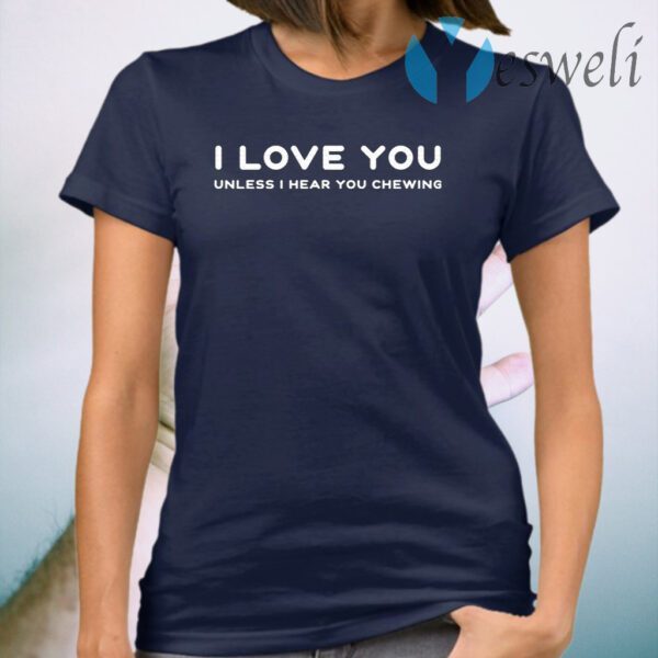 I love you unless I hear you chewing T-Shirt