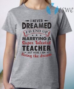 I never Dreamed I’d end Marrying a Super Talented Teacher but here I am living the dream T-Shirt