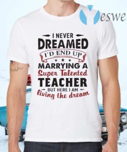 I never Dreamed I’d end Marrying a Super Talented Teacher but here I am living the dream T-Shirts