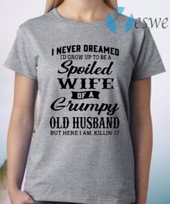 I never dreamed I'd grow up to be a spoiled wife of a grumpy old husband but here I am killin' it T-Shirt