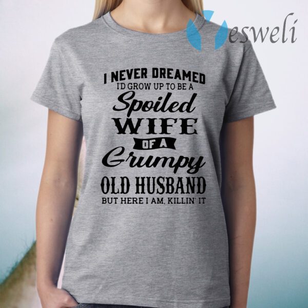 I never dreamed I'd grow up to be a spoiled wife of a grumpy old husband but here I am killin' it T-Shirt