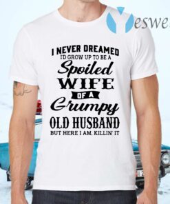 I never dreamed I'd grow up to be a spoiled wife of a grumpy old husband but here I am killin' it T-Shirts