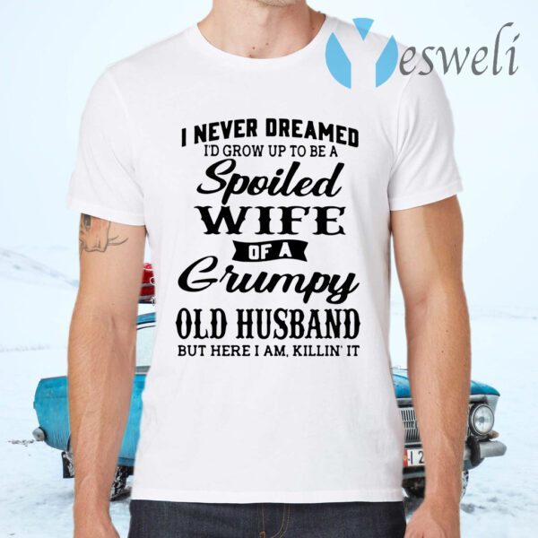 I never dreamed I'd grow up to be a spoiled wife of a grumpy old husband but here I am killin' it T-Shirts