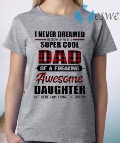 I never dreamed I’d grow up to be a super cool Dad of a Freaking Awesome Daughter but here I am living the dream T-Shirt