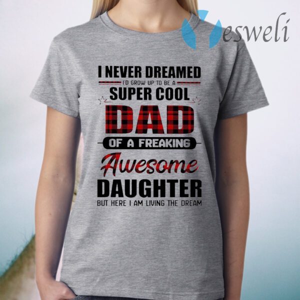 I never dreamed I’d grow up to be a super cool Dad of a Freaking Awesome Daughter but here I am living the dream T-Shirt