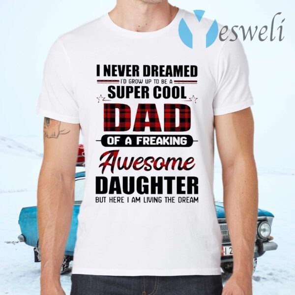 I never dreamed I’d grow up to be a super cool Dad of a Freaking Awesome Daughter but here I am living the dream T-Shirts