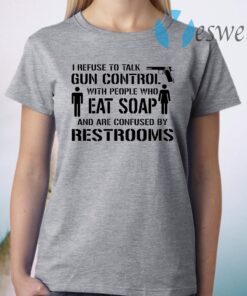 I refuse to talk gun control with people who eat soap and are confused by restrooms T-Shirt