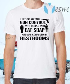 I refuse to talk gun control with people who eat soap and are confused by restrooms T-Shirts