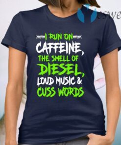 I run on caffeine the smell of diesel loud music and cuss words T-Shirt