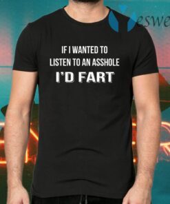 If I Wanted To Listen To An Asshole I’d Fart T-Shirts