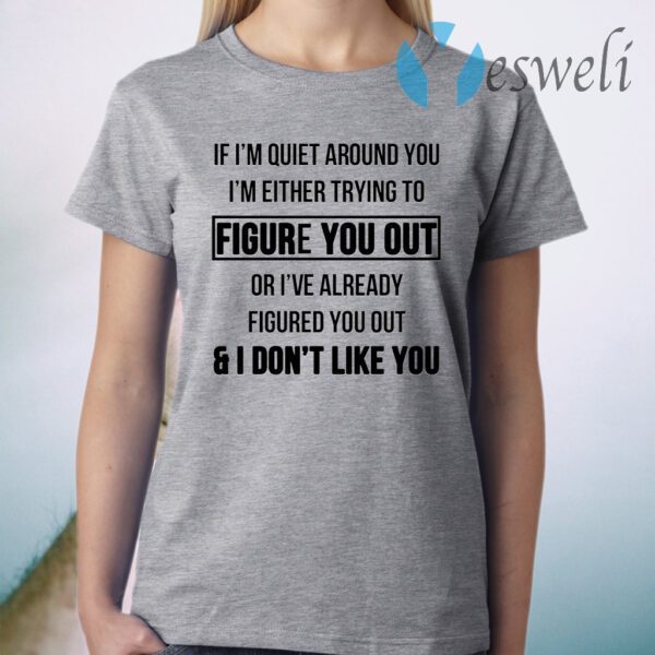 If I’m Quiet Around You I’m Either Trying To Figure You Out Or I’ve Already Figure You Out And I Don’t Like You T-Shirt