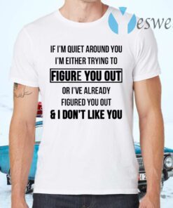 If I’m Quiet Around You I’m Either Trying To Figure You Out Or I’ve Already Figure You Out And I Don’t Like You T-Shirts