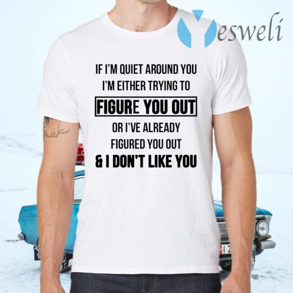 If I’m Quiet Around You I’m Either Trying To Figure You Out Or I’ve Already Figure You Out And I Don’t Like You T-Shirts