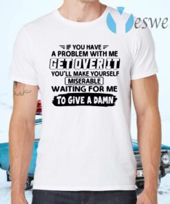 If You Have A Problem With Me Get Over It You’ll Make Yourself T-Shirts