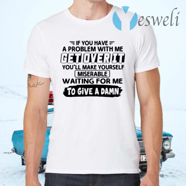 If You Have A Problem With Me Get Over It You’ll Make Yourself T-Shirts