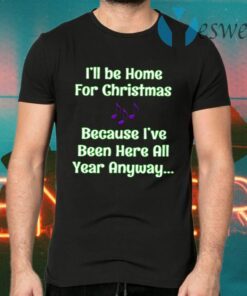 I’ll Be Home For Christmas Because I’ve Been Here All Year Anyway T-Shirts