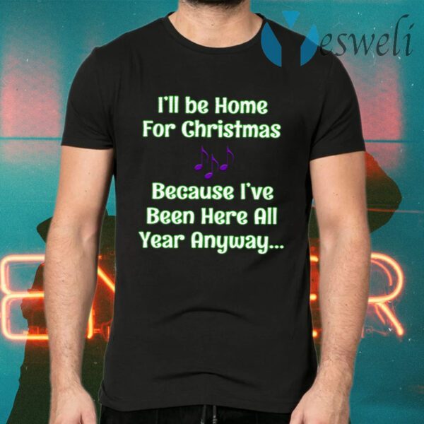 I’ll Be Home For Christmas Because I’ve Been Here All Year Anyway T-Shirts
