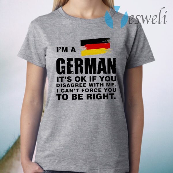 I'm A German It's Ok If You Disagree With Me I Can't Force You To Be Right T-Shirt