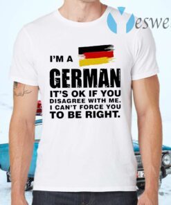 I'm A German It's Ok If You Disagree With Me I Can't Force You To Be Right T-Shirts