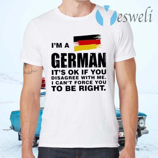 I'm A German It's Ok If You Disagree With Me I Can't Force You To Be Right T-Shirts