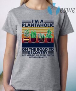 I’m A Plantaholic On The Road To Recovery Just Kidding I’m On My Way To Get More Plants T-Shirt