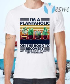 I’m A Plantaholic On The Road To Recovery Just Kidding I’m On My Way To Get More Plants T-Shirts