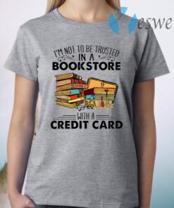 I’m Not To Be Trusted In A Bookstore With A Credit Card T-Shirt