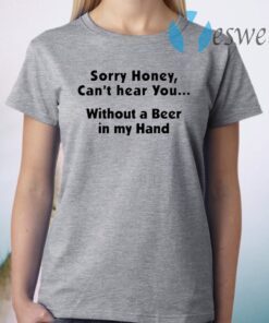 I’m Sorry Honey, I Can’t Hear You Without A Beer In My Hand T-Shirt