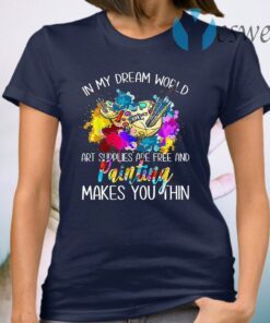 In My Dream World Art Supplies Are Free And Painting Makes You Thin T-Shirt