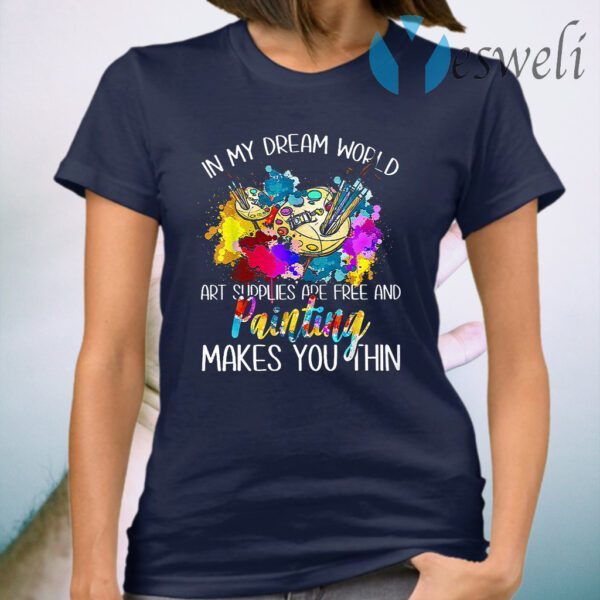 In My Dream World Art Supplies Are Free And Painting Makes You Thin T-Shirt