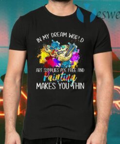 In My Dream World Art Supplies Are Free And Painting Makes You Thin T-Shirts