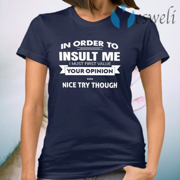 In Order To Insult Me I Must First Value Your Opinion Nice Try Though T-Shirt