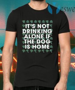 It’s Not Drinking Alone If The Dog Is Home T-Shirts