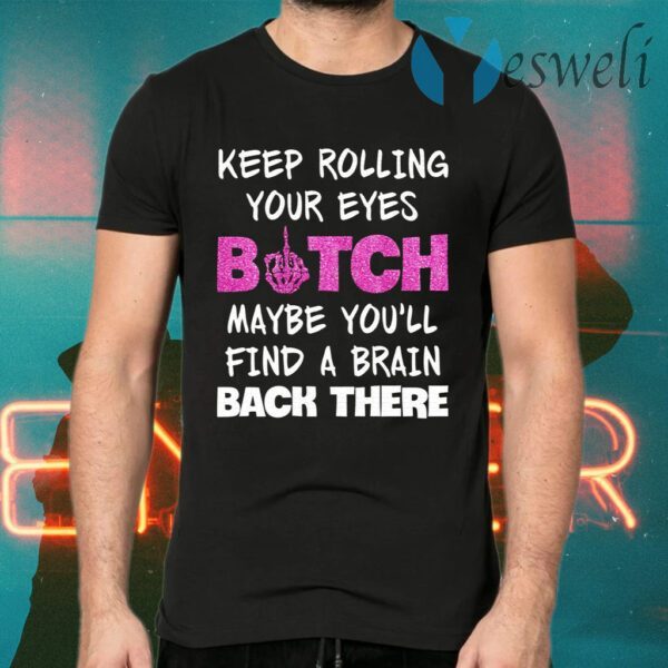 Keep Rolling Your Eyes Bitch Maybe You’ll Find A Brain Back There T-Shirts