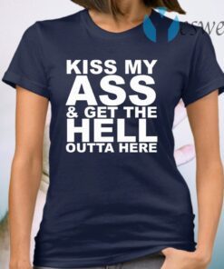 Kiss My Ass And Get The Hell Outta Here T-Shirt