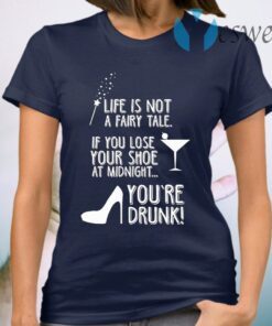 Life Is Not A Fairy Tale If You Lose Your Shoe At Midnight You’re Drunk T-Shirt