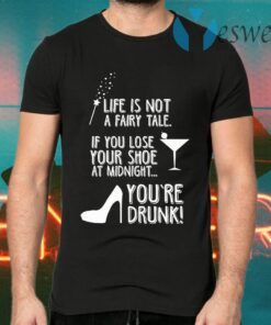 Life Is Not A Fairy Tale If You Lose Your Shoe At Midnight You’re Drunk T-Shirts