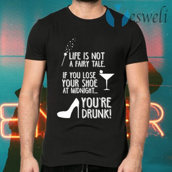 Life Is Not A Fairy Tale If You Lose Your Shoe At Midnight You’re Drunk T-Shirts