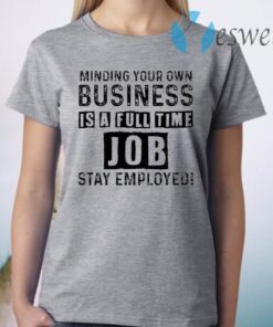 Minding your own business is a full time job stay employed T-Shirt