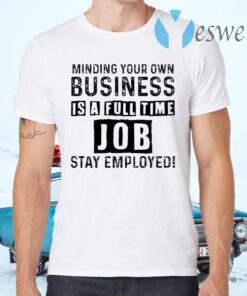 Minding your own business is a full time job stay employed T-Shirts