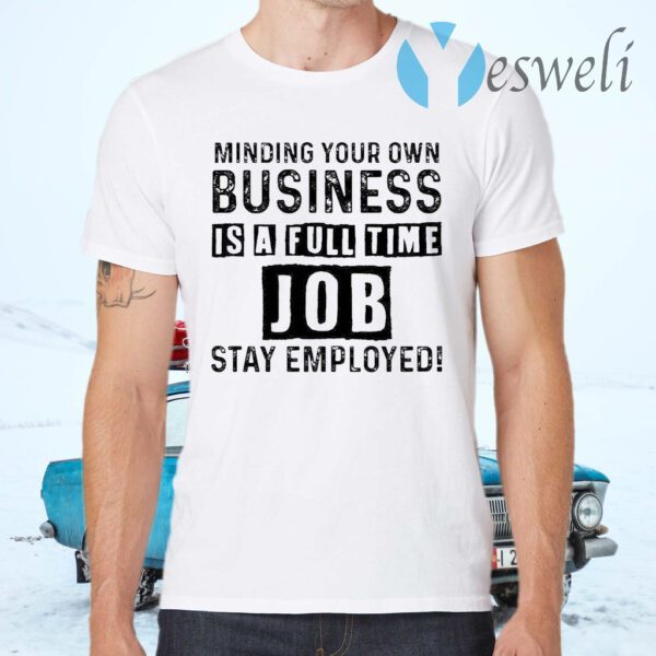 Minding your own business is a full time job stay employed T-Shirts