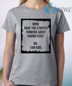 Mom Have You Started Thinking About Having Kids Me I am Kid T-Shirt