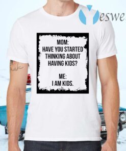 Mom Have You Started Thinking About Having Kids Me I am Kid T-Shirts