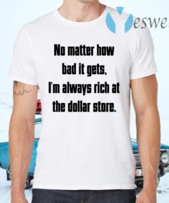 No Matter How Bad It Gets Im Always Rich At The Dollar Store T-Shirts